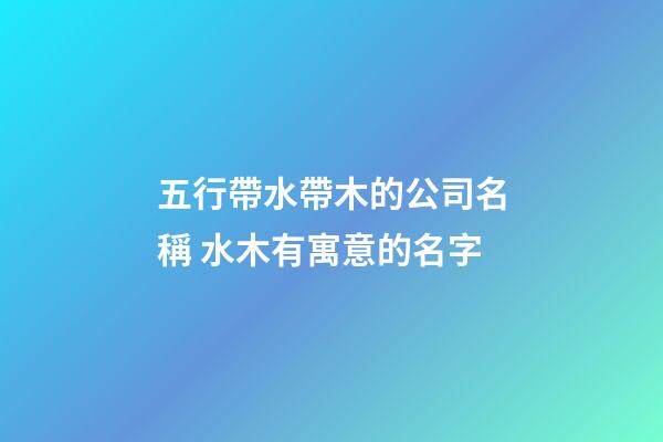 五行帶水帶木的公司名稱 水木有寓意的名字-第1張-公司起名-玄機派